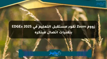 زووم Zoom تقود مستقبل التعليم في EDGEx 2025 بتقنيات اتصال مبتكرة